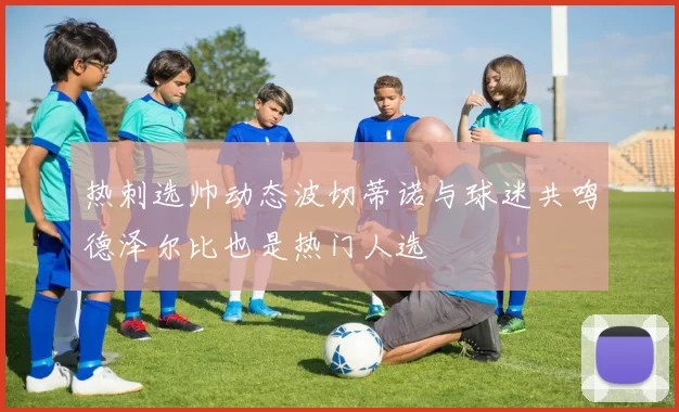 热刺选帅动态波切蒂诺与球迷共鸣德泽尔比也是热门人选