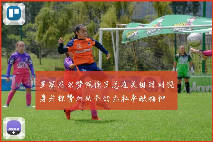 罗塞尼尔赞佩德罗总在关键时刻现身并称赞加纳乔的无私奉献精神