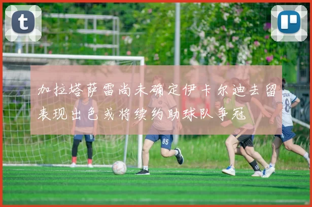 加拉塔萨雷尚未确定伊卡尔迪去留表现出色或将续约助球队争冠