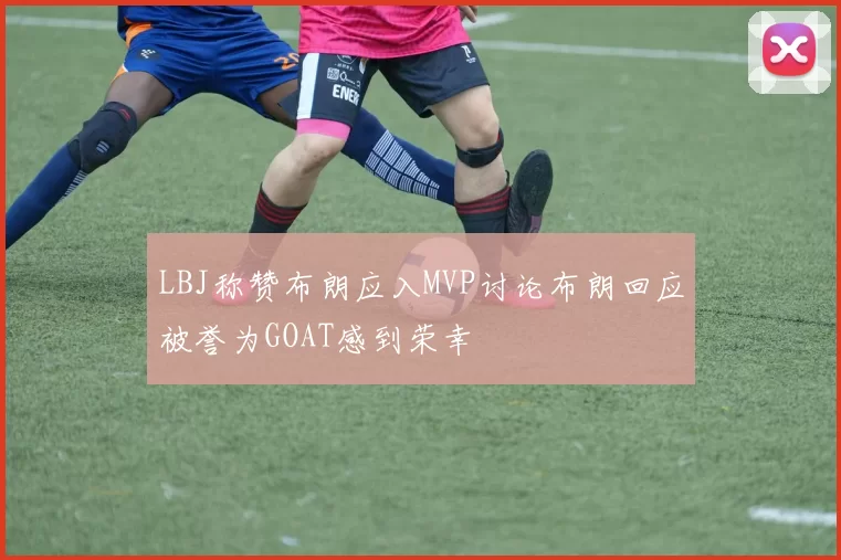 LBJ称赞布朗应入MVP讨论布朗回应被誉为GOAT感到荣幸