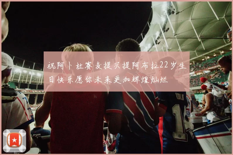 祝阿卜杜赛麦提买提阿布拉22岁生日快乐愿你未来更加辉煌灿烂