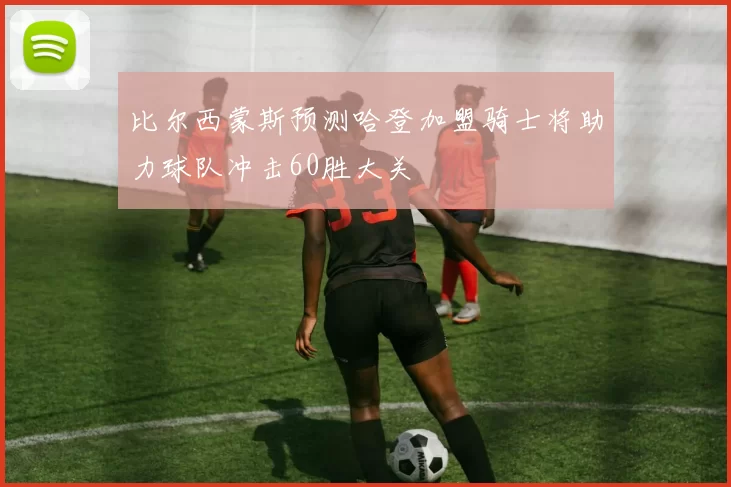 比尔西蒙斯预测哈登加盟骑士将助力球队冲击60胜大关