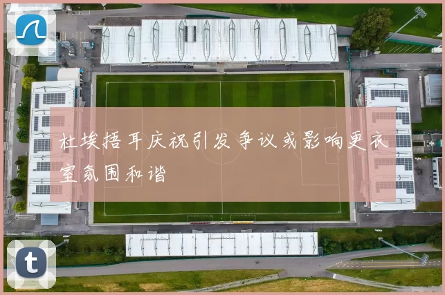杜埃捂耳庆祝引发争议或影响更衣室氛围和谐