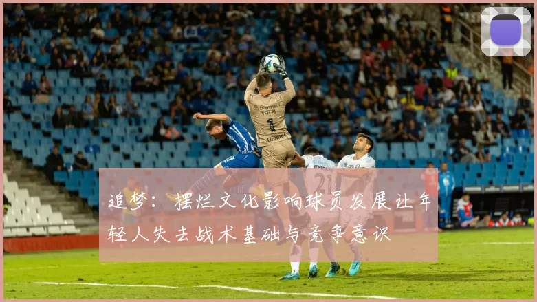 追梦：摆烂文化影响球员发展让年轻人失去战术基础与竞争意识