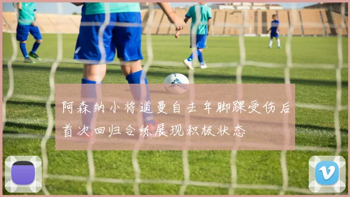 阿森纳小将道曼自去年脚踝受伤后首次回归合练展现积极状态