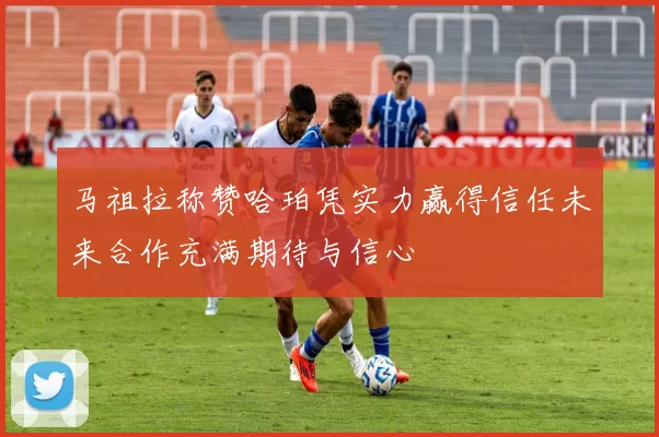 马祖拉称赞哈珀凭实力赢得信任未来合作充满期待与信心