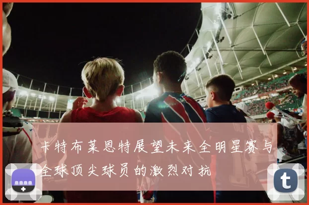 卡特布莱恩特展望未来全明星赛与全球顶尖球员的激烈对抗