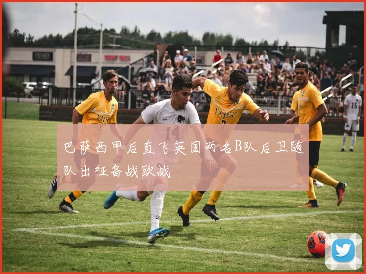 巴萨西甲后直飞英国两名B队后卫随队出征备战欧战