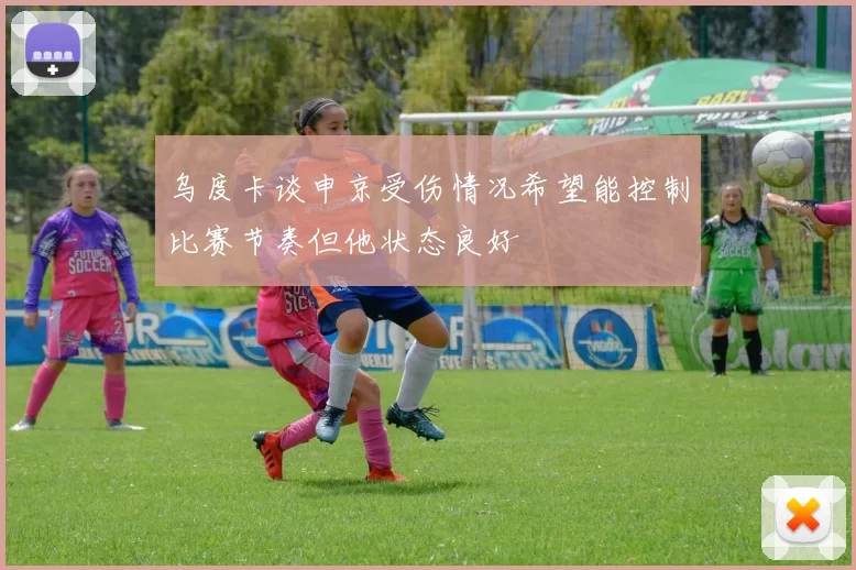 乌度卡谈申京受伤情况希望能控制比赛节奏但他状态良好