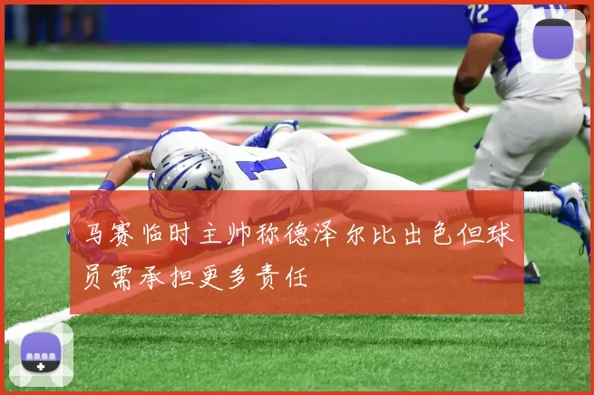 马赛临时主帅称德泽尔比出色但球员需承担更多责任