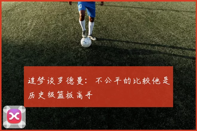追梦谈罗德曼：不公平的比较他是历史级篮板高手