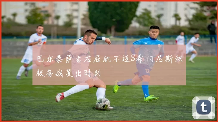 巴尔泰萨吉右屈肌不适S希门尼斯积极备战复出时刻