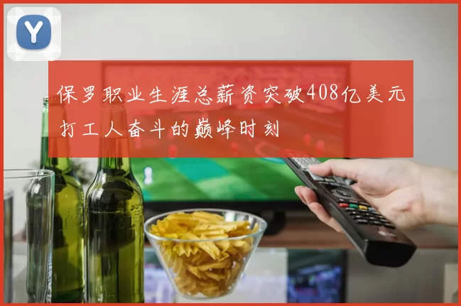 保罗职业生涯总薪资突破408亿美元打工人奋斗的巅峰时刻