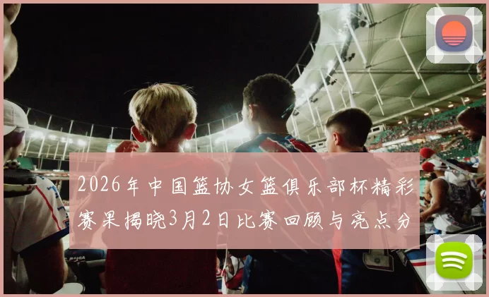 2026年中国篮协女篮俱乐部杯精彩赛果揭晓3月2日比赛回顾与亮点分析