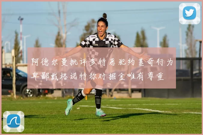 阿德尔曼批评多特恶犯约基奇行为卑鄙戴格诺特称对掘金唯有尊重