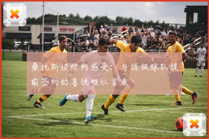 桑托斯谈续约感受：与顶级球队提前签约的喜悦难以言表