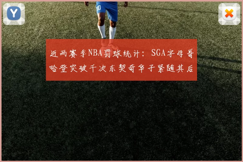 近两赛季NBA罚球统计：SGA字母哥哈登突破千次东契奇华子紧随其后