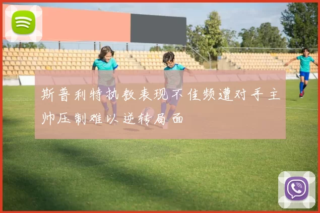 斯普利特执教表现不佳频遭对手主帅压制难以逆转局面