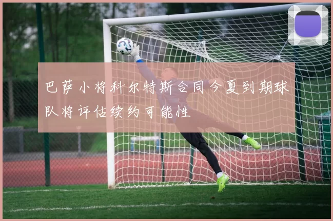 巴萨小将科尔特斯合同今夏到期球队将评估续约可能性