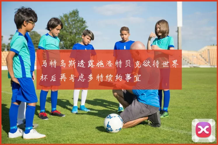 马特乌斯透露施洛特贝克欲待世界杯后再考虑多特续约事宜