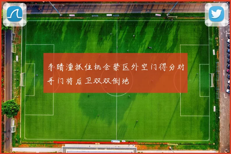 李晴潼抓住机会禁区外空门得分对手门将后卫双双倒地