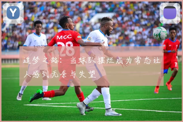 追梦之路：当球队摆烂成为常态让人感到无奈与失望