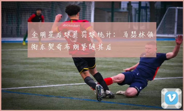 全明星后球员罚球统计：马瑟林领衔东契奇布朗紧随其后
