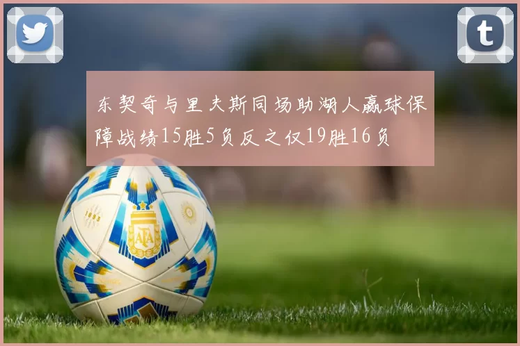东契奇与里夫斯同场助湖人赢球保障战绩15胜5负反之仅19胜16负
