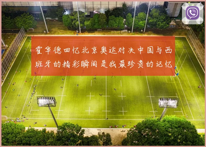 霍华德回忆北京奥运对决中国与西班牙的精彩瞬间是我最珍贵的记忆之一