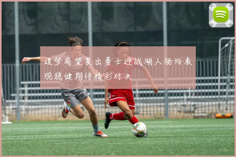 追梦有望复出勇士迎战湖人场均表现稳健期待精彩对决